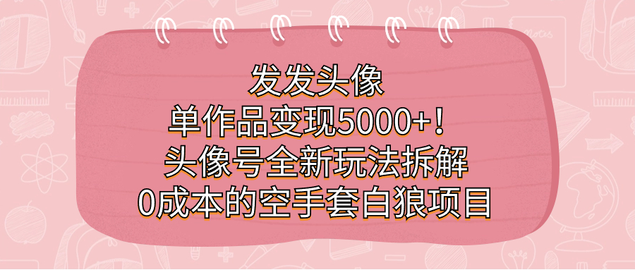 发发头像，单作品变现5000+！头像号全新玩法拆解，0成本的空手套白狼项目-千寻创业网