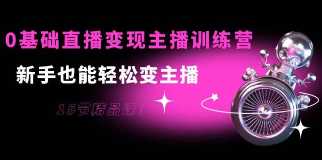 0基础直播变现主播训练营：新手也能轻松变主播，15节精品课-千寻创业网