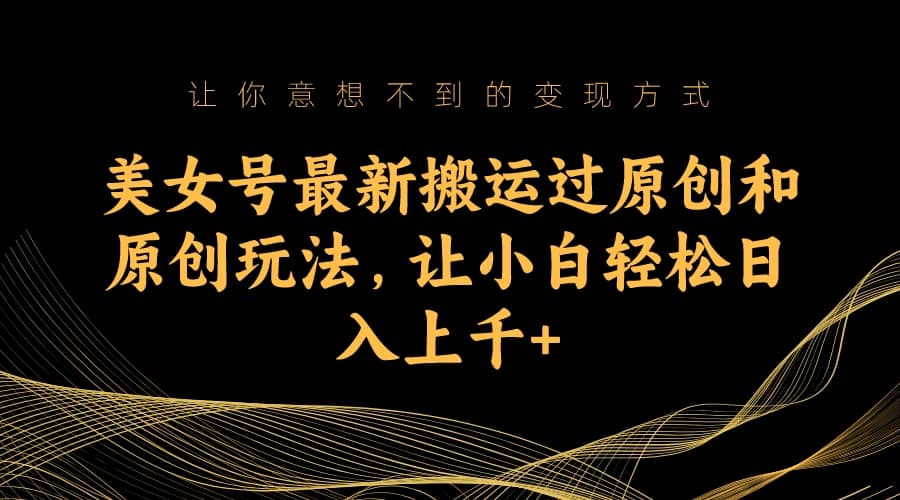 美女号最新搬运过原创和原创玩法，让小白轻松日入上千+-千寻创业网