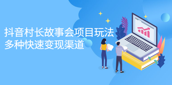 抖音村长故事会项目玩法，多种快速变现渠道【视频课程】-千寻创业网