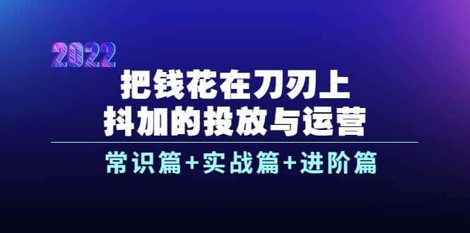 把钱花在刀刃上，抖加的投放与运营：常识篇+实战篇+进阶篇（28节课）-千寻创业网
