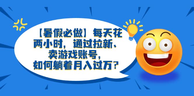 【暑假必做】每天花两小时，通过拉新、卖游戏账号，如何躺着月入过万？-千寻创业网