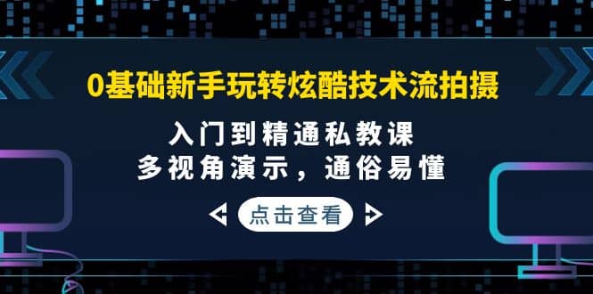 0基础新手玩转炫酷技术流拍摄：入门到精通私教课，多视角演示，通俗易懂-千寻创业网