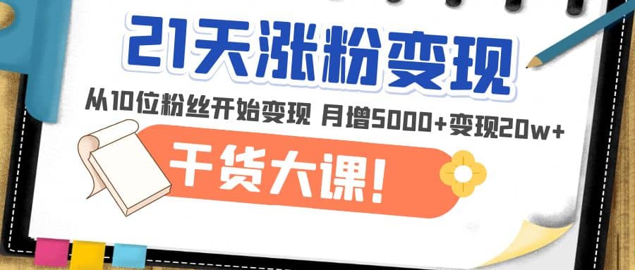 21天精准涨粉变现干货大课：从10位粉丝开始变现 月增5000+-千寻创业网