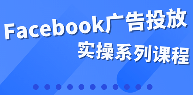 百万级广告操盘手带你玩Facebook全系列投放：运营和广告优化技能实操-千寻创业网
