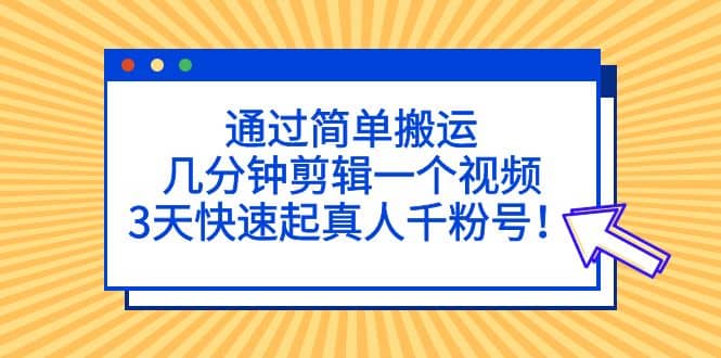 通过简单搬运，几分钟剪辑一个视频，3天快速起真人千粉号-千寻创业网