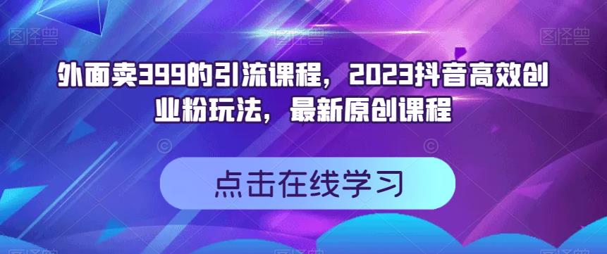 外面卖399的引流课程，2023抖音高效创业粉玩法，最新原创课程-千寻创业网