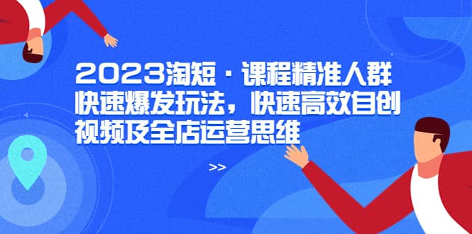 2023淘短·课程精准人群快速爆发玩法，快速高效自创视频及全店运营思维-千寻创业网
