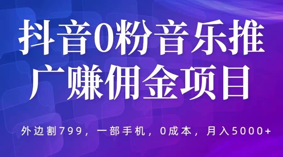 抖音0粉音乐推广赚佣金项目，外边割799，一部手机0成本就可操作，月入5000+-千寻创业网