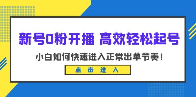 新号0粉开播-高效轻松起号：小白如何快速进入正常出单节奏（10节课）-千寻创业网