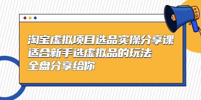 淘宝虚拟项目选品实操分享课，适合新手选虚拟品的玩法 全盘分享给你-千寻创业网