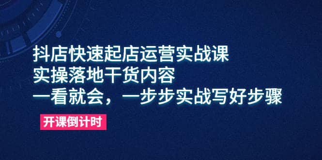 抖店快速起店运营实战课，实操落地干货内容，一看就会，一步步实战写好步骤-千寻创业网