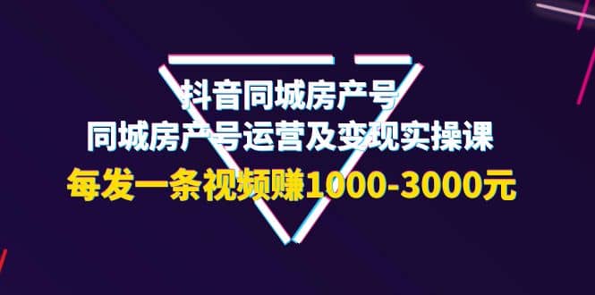 抖音同城房产号，同城房产号运营及变现实操课，每发一条视频赚1000-3000元-千寻创业网
