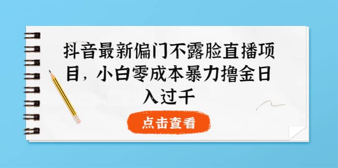 抖音最新偏门不露脸直播项目，小白零成本暴力撸金日入1000+-千寻创业网