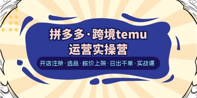 拼多多·跨境temu运营实操营：开店注册·选品·核价上架·日出千单·实战课-千寻创业网