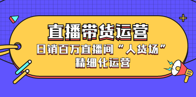 直播带货运营，销百万直播间“人货场”精细化运营-千寻创业网