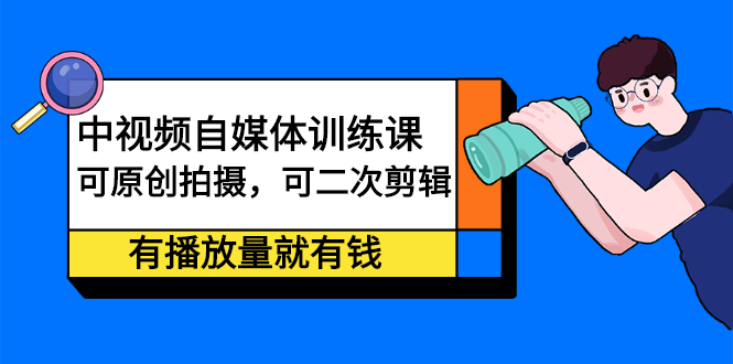 中视频自媒体训练课：可原创拍摄，可二次剪辑，有播放量就有钱-千寻创业网