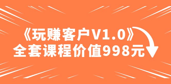 某收费课程《玩赚客户V1.0》全套课程价值998元-千寻创业网