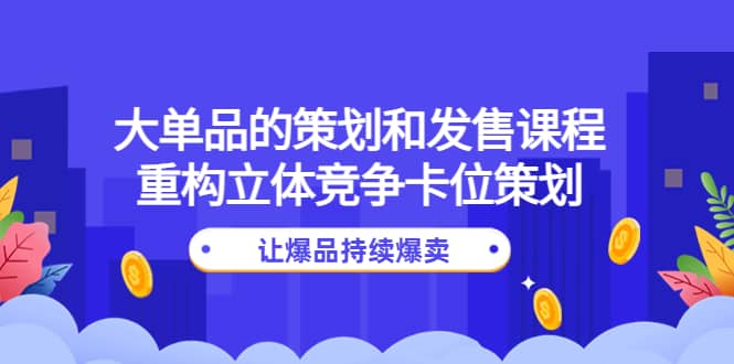 大单品的策划和发售课程：重构立体竞争卡位策划，让爆品持续爆卖-千寻创业网