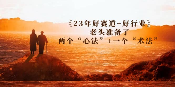 某收费文章《23年好赛道+好行业》老头准备了两个“心法”+一个“术法”-千寻创业网