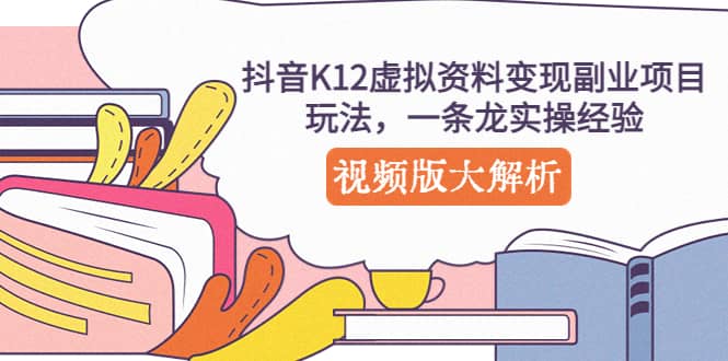 抖音K12虚拟资料变现副业项目玩法，一条龙实操经验，视频版大解析-千寻创业网