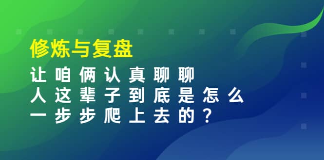 某收费文章：修炼与复盘 让咱俩认真聊聊 人这辈子到底怎么一步步爬上去的?-千寻创业网