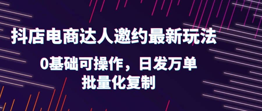 抖店电商达人邀约最新玩法，0基础可操作，日发万单，批量化复制-千寻创业网