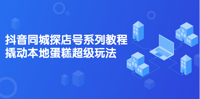 抖音同城探店号系列教程，撬动本地蛋糕超级玩法【视频课程】-千寻创业网
