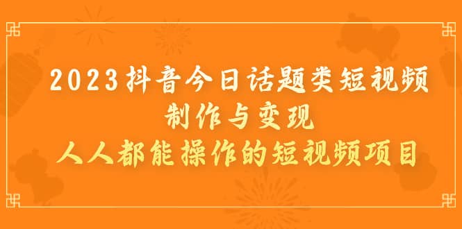 2023抖音今日话题类短视频制作与变现，人人都能操作的短视频项目-千寻创业网