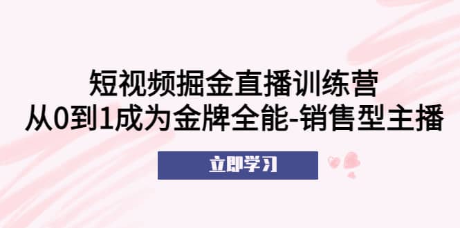 短视频掘金直播训练营：从0到1成为金牌全能-销售型主播-千寻创业网