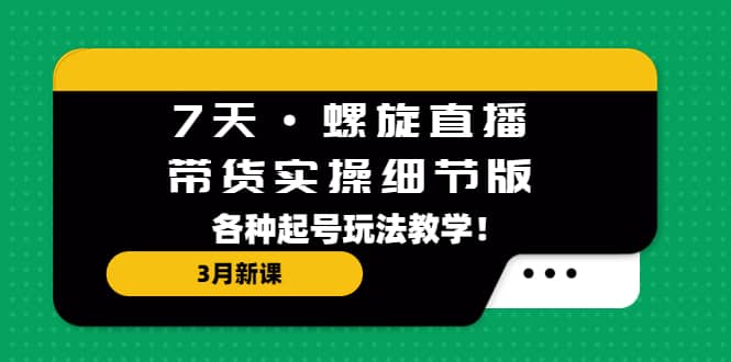 7天·螺旋直播·带货实操细节版：3月新课，各种起号玩法教学-千寻创业网