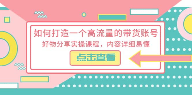 如何打造一个高流量的带货账号，好物分享实操课程，内容详细易懂-千寻创业网