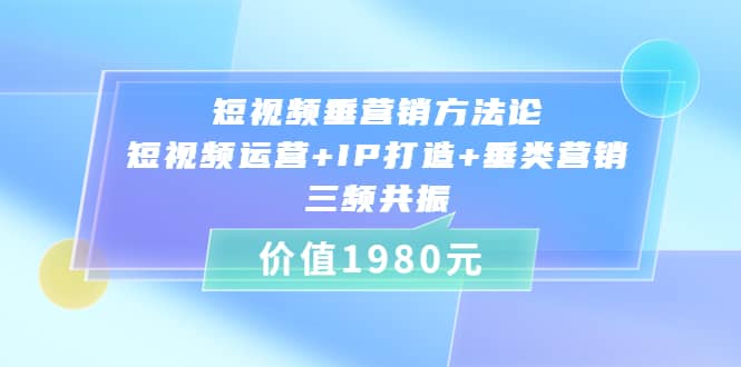 短视频垂营销方法论:短视频运营+IP打造+垂类营销，三频共振（价值1980）-千寻创业网