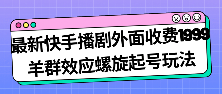 最新快手播剧外面收费1999羊群效应螺旋起号玩法配合流量日入几百完全没问题-千寻创业网