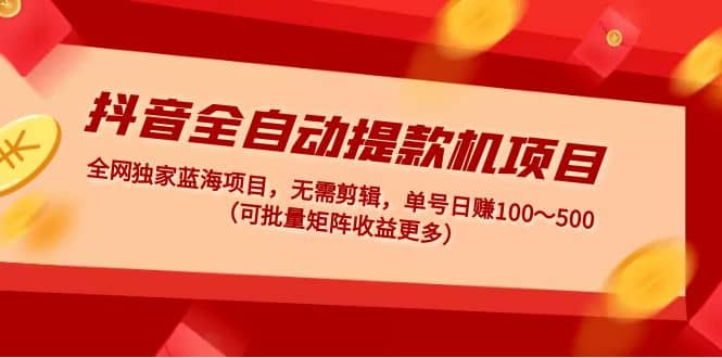 抖音全自动提款机项目：独家蓝海 无需剪辑 单号日赚100～500 (可批量矩阵)-千寻创业网