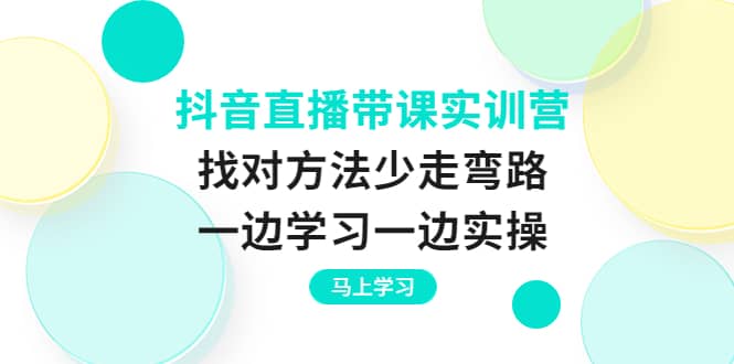 抖音直播带课实训营：找对方法少走弯路，一边学习一边实操-千寻创业网