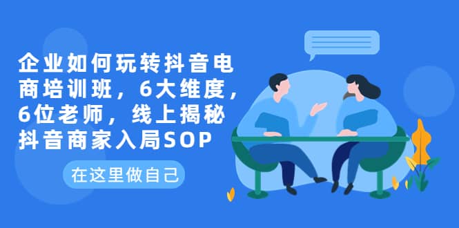 企业如何玩转抖音电商培训班，6大维度，6位老师，线上揭秘抖音商家入局SOP-千寻创业网
