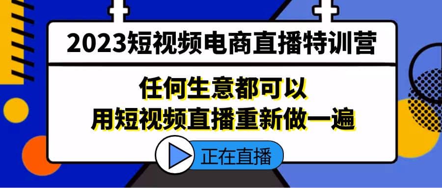 2023短视频电商直播特训营，任何生意都可以用短视频直播重新做一遍-千寻创业网