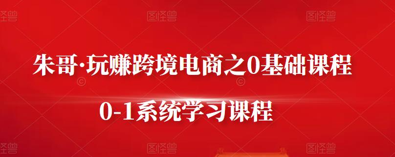 朱哥·玩赚跨境电商之0基础课程，0-1系统学习课程-千寻创业网