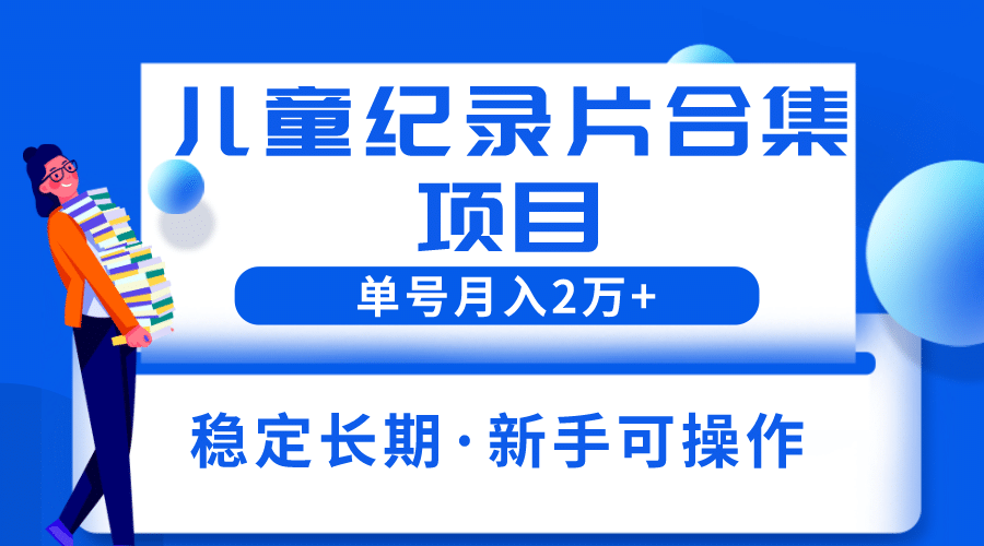 2023儿童纪录片合集项目，单个账号轻松月入2w+-千寻创业网