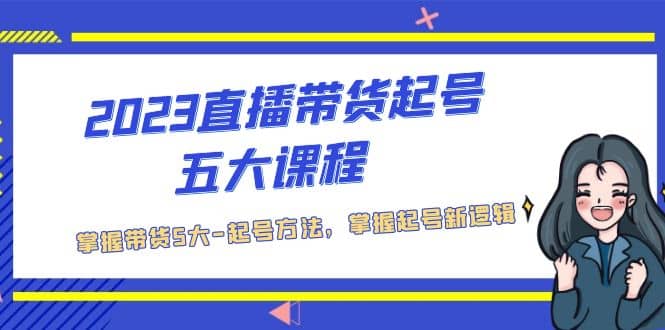 2023直播带货起号五大课程，掌握带货5大-起号方法，掌握起新号逻辑-千寻创业网