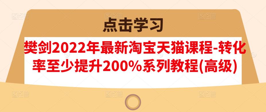樊剑2022年最新淘宝天猫课程-转化率至少提升200%系列教程(高级)-千寻创业网