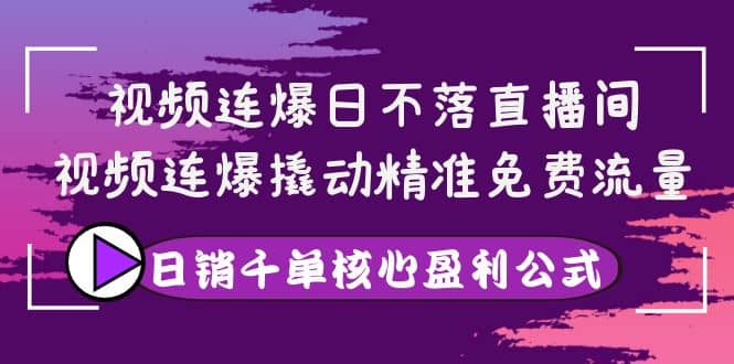 视频连爆日不落直播间，视频连爆撬动精准免费流量，日销千单核心盈利公式-千寻创业网