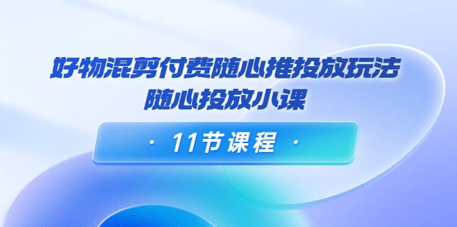 好物混剪付费随心推投放玩法，随心投放小课（11节课程）-千寻创业网
