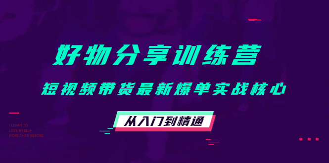 好物分享训练营：短视频带货最新爆单实战核心，从入门到精通-千寻创业网