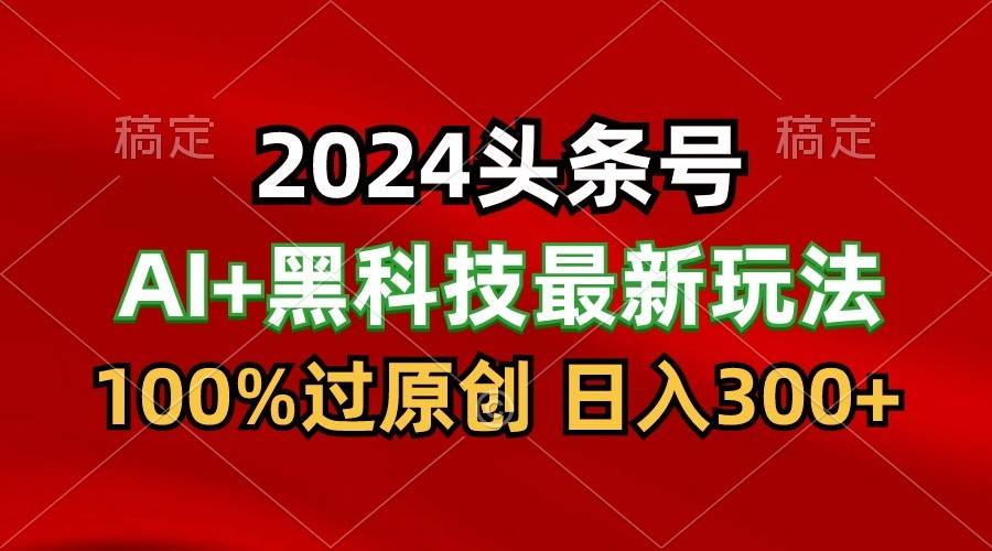 2024最新AI头条+黑科技猛撸收益，100%过原创，三天必起号，每天5分钟，月入1W+-千寻创业网