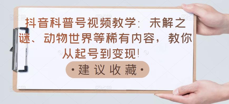 抖音科普号视频教学：未解之谜、动物世界等稀有内容，教你从起号到变现！-千寻创业网