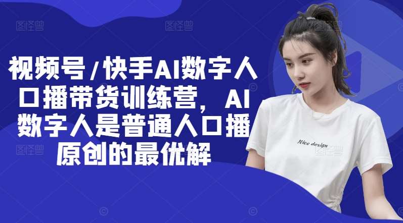 视频号/快手AI数字人口播带货训练营，AI数字人是普通人口播原创的最优解-千寻创业网