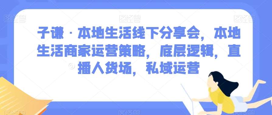 子谦·本地生活线下分享会，本地生活商家运营策略，底层逻辑，直播人货场，私域运营-千寻创业网