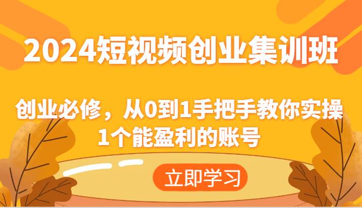 2024短视频创业集训班：创业必修，从0到1手把手教你实操1个能盈利的账号-千寻创业网